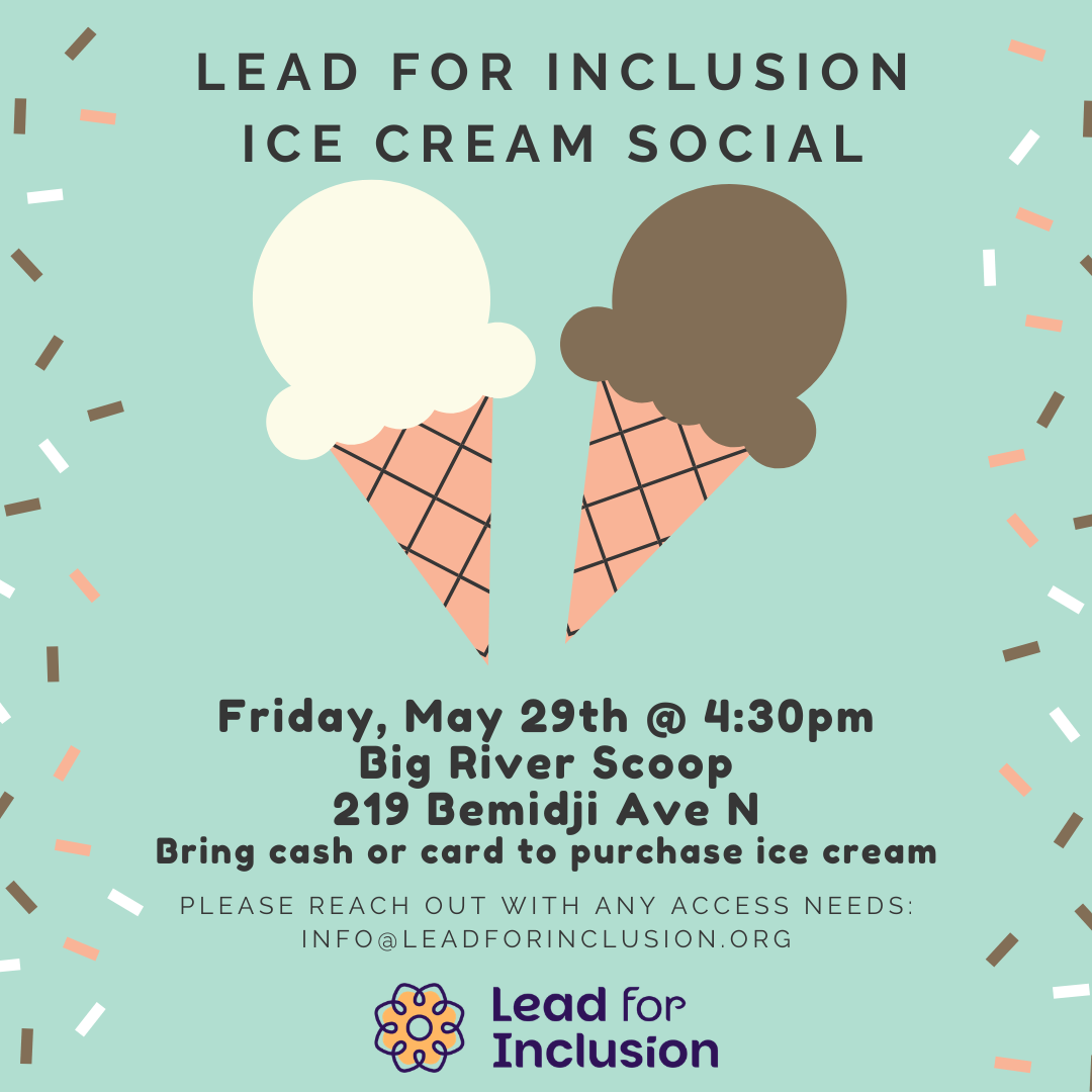 Flyer for Lead for Inclusion Ice Cream Social with two ice cream cones. Event is Friday, May 29 at 4:30 pm at Big River Scoop, 219 Bemidji Ave N. Bring cash or card. Contact info@leadforinclusion.org
 for access needs.